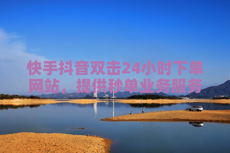 快手抖音双击24小时下单网站，提供秒单业务服务。