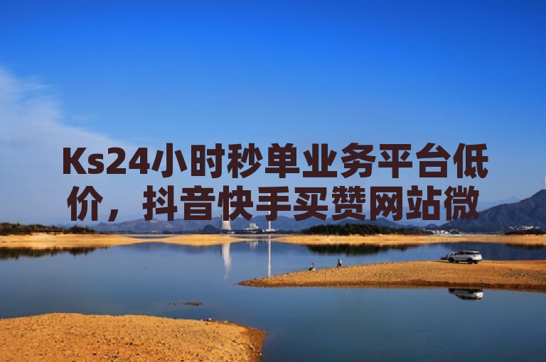 Ks24小时秒单业务平台低价，抖音快手买赞网站微利也疯狂！