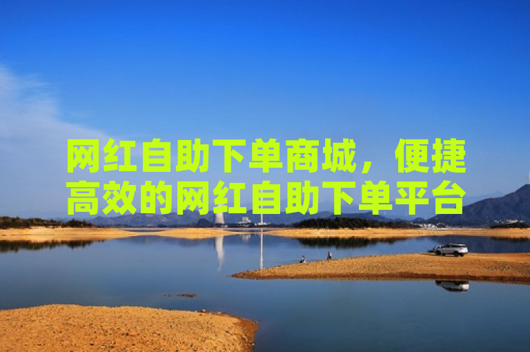 网红自助下单商城，便捷高效的网红自助下单平台。