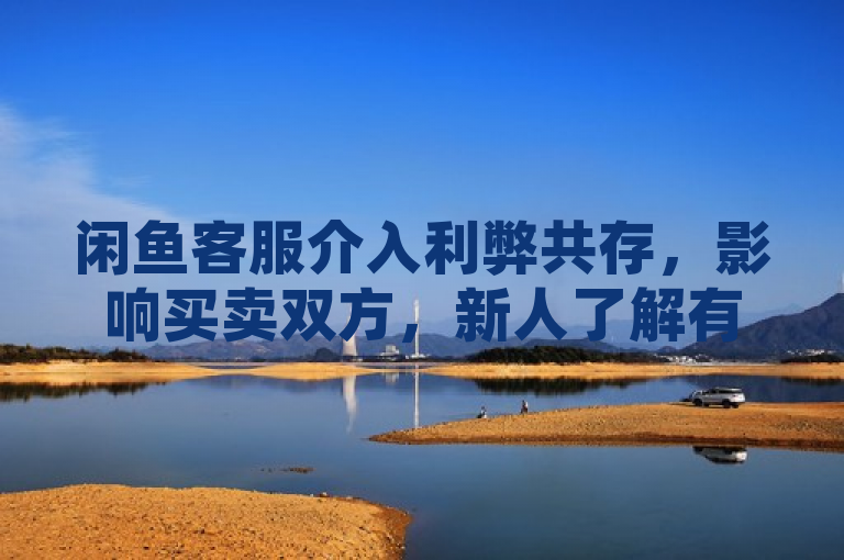 闲鱼客服介入利弊共存，影响买卖双方，新人了解有助交易。