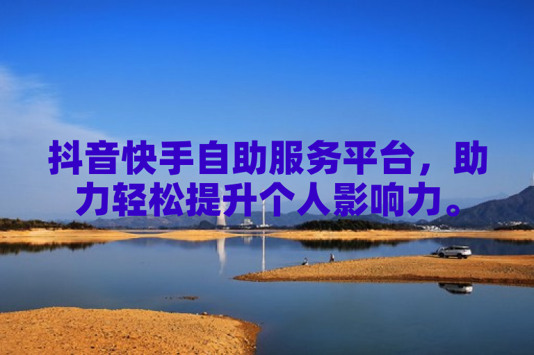 抖音快手自助服务平台，助力轻松提升个人影响力。