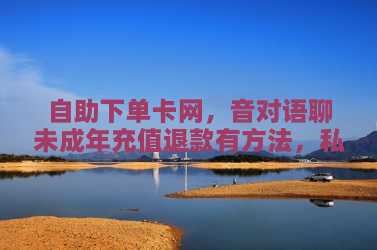 自助下单卡网，音对语聊未成年充值退款有方法，私人抖音号回收及低价自助下单服务。