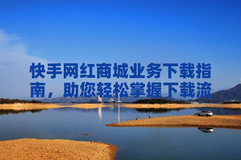 快手网红商城业务下载指南，助您轻松掌握下载流程。