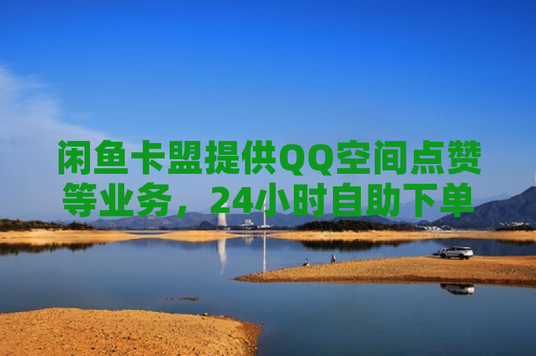 闲鱼卡盟提供QQ空间点赞等业务，24小时自助下单平台。