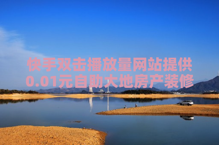 快手双击播放量网站提供0.01元自助大地房产装修下单服务。
