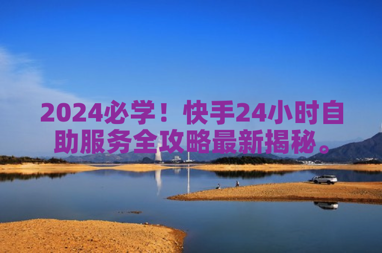 2024必学！快手24小时自助服务全攻略最新揭秘。
