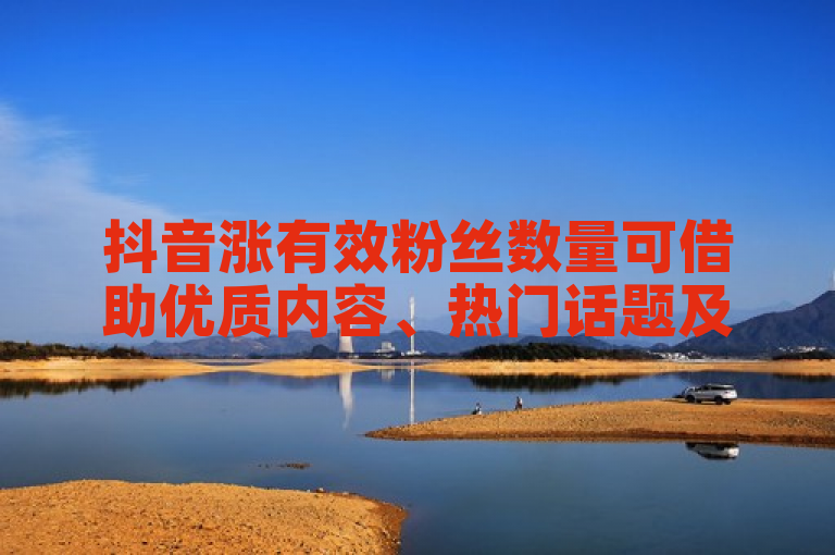 抖音涨有效粉丝数量可借助优质内容、热门话题及互动等增粉秘籍。