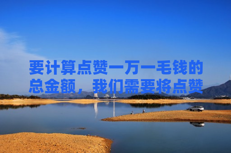 要计算点赞一万一毛钱的总金额，我们需要将点赞的数量乘以每个点赞的价格。具体步骤如下，，确定点赞的数量，10000个点赞。，确定每个点赞的价格，0.1元（一毛钱）。，将点赞的数量乘以每个点赞的价格， \(10000 \text{个点赞} \times 0.1 \text{元/点赞} = 1000 \text{元}\)。，因此，点赞一万一毛钱的总金额是 \(1000\) 元。