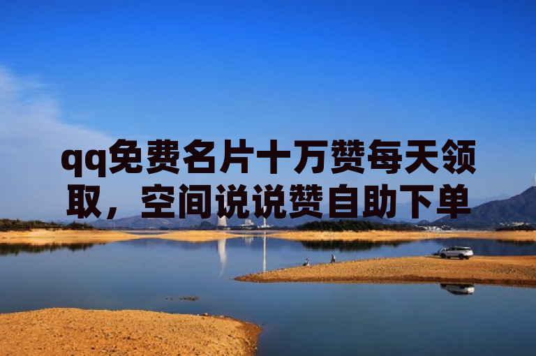 qq免费名片十万赞每天领取，空间说说赞自助下单，抖音点赞低至2毛一万赞。