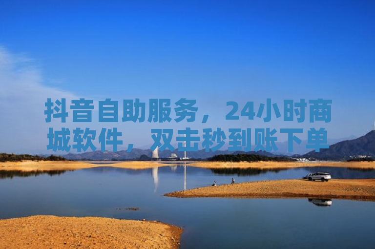 抖音自助服务，24小时商城软件，双击秒到账下单网站。