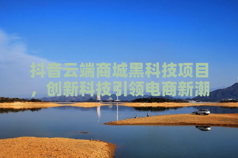 抖音云端商城黑科技项目，创新科技引领电商新潮流。