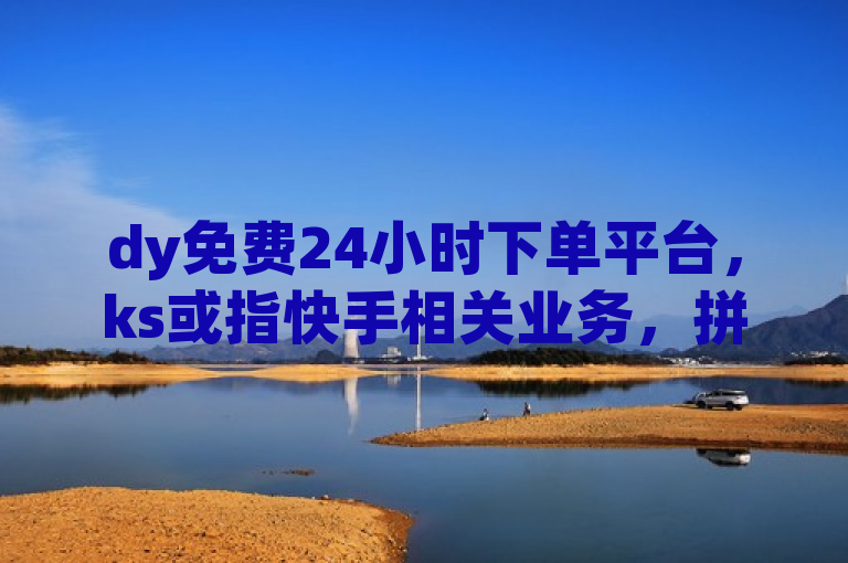 dy免费24小时下单平台，ks或指快手相关业务，拼多多助力有相应网页。