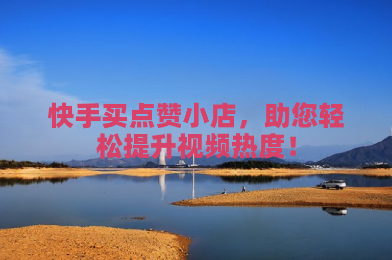 快手买点赞小店，助您轻松提升视频热度！