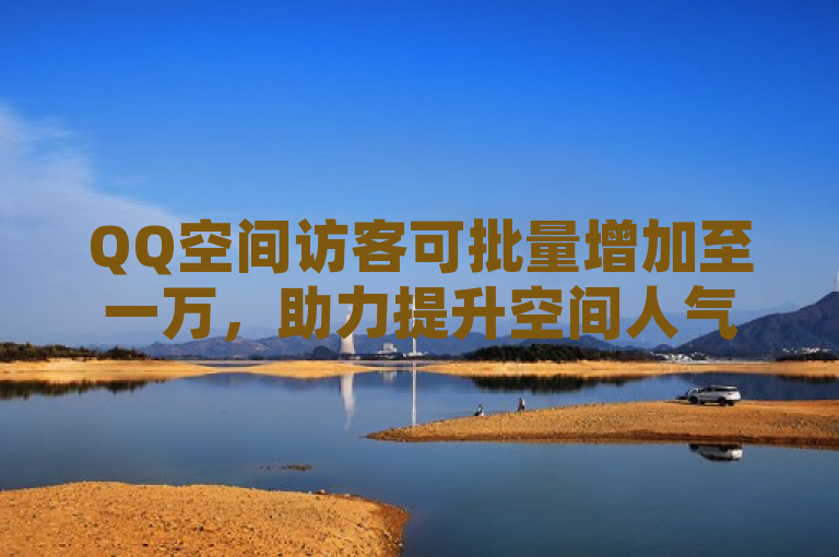 QQ空间访客可批量增加至一万，助力提升空间人气。