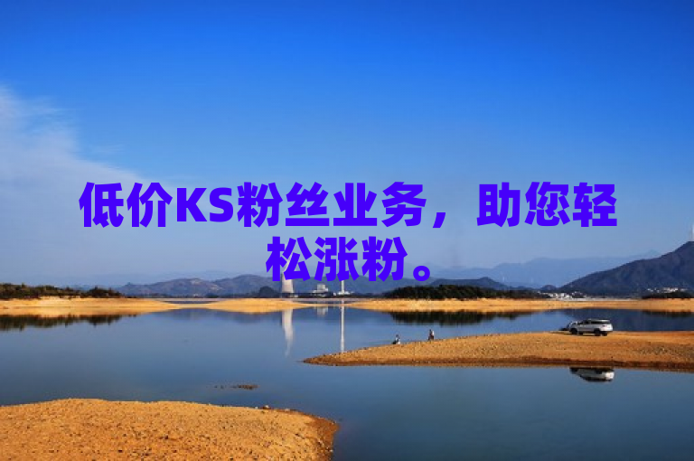 低价KS粉丝业务，助您轻松涨粉。