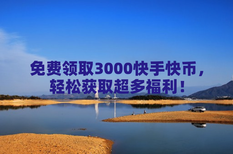 免费领取3000快手快币，轻松获取超多福利！