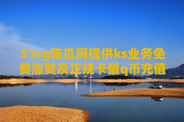 51cg吃瓜网提供ks业务免费涨赞及正规卡盟q币充值平台，全网自动下单。