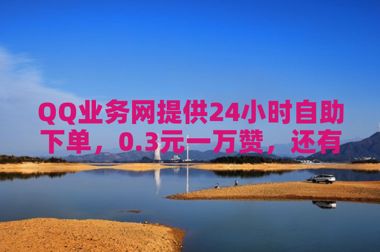 QQ业务网提供24小时自助下单，0.3元一万赞，还有看光不封号平台及全民k歌下载。
