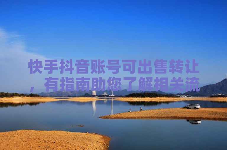 快手抖音账号可出售转让，有指南助您了解相关流程。