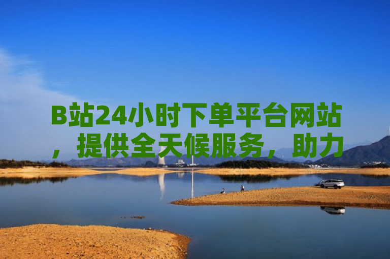 B站24小时下单平台网站，提供全天候服务，助力UP主与品牌高效成长。