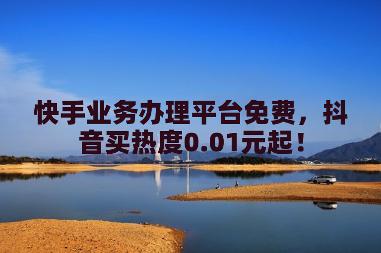 快手业务办理平台免费，抖音买热度0.01元起！