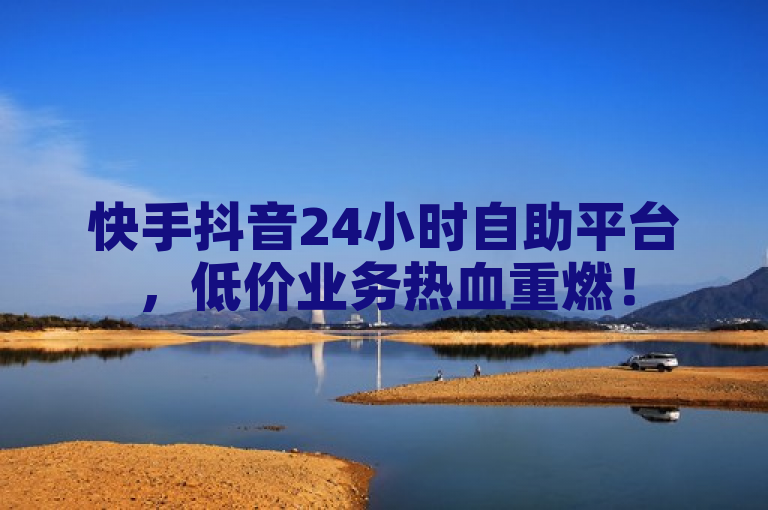 快手抖音24小时自助平台，低价业务热血重燃！