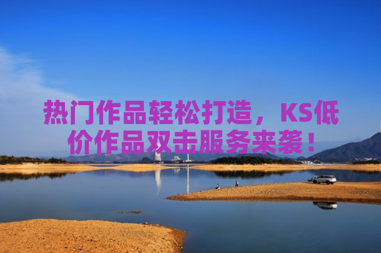 热门作品轻松打造，KS低价作品双击服务来袭！