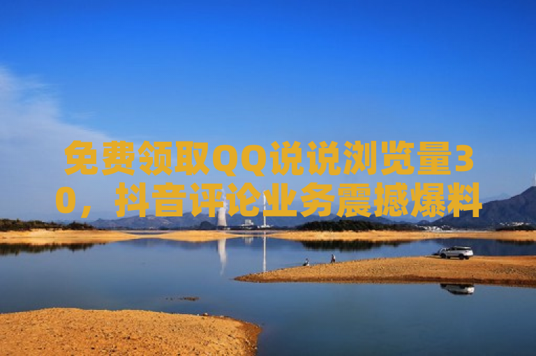 免费领取QQ说说浏览量30，抖音评论业务震撼爆料来袭！