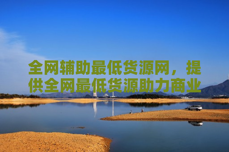 全网辅助最低货源网，提供全网最低货源助力商业成功！