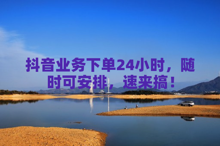 抖音业务下单24小时，随时可安排，速来搞！