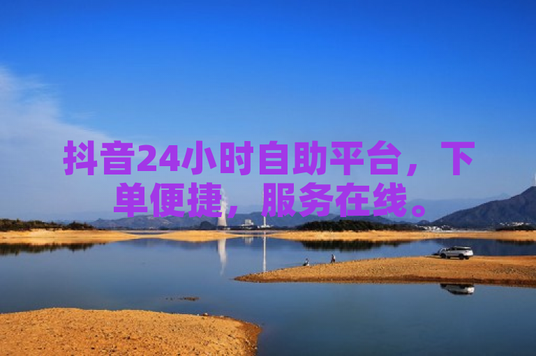 抖音24小时自助平台，下单便捷，服务在线。