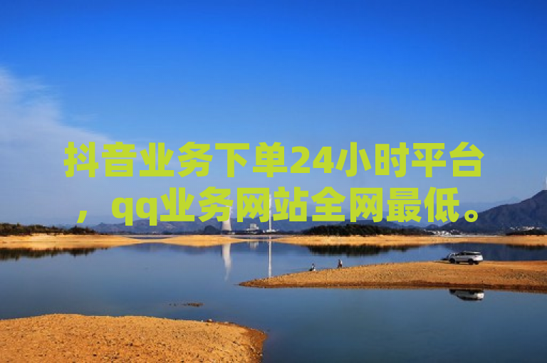 抖音业务下单24小时平台，qq业务网站全网最低。