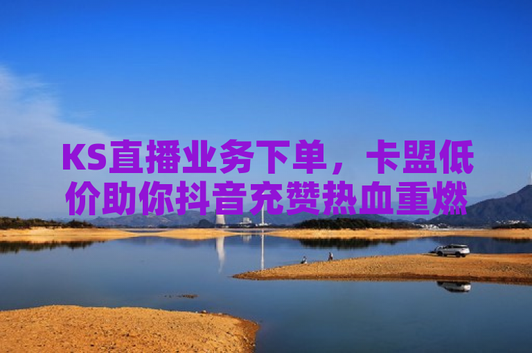 KS直播业务下单，卡盟低价助你抖音充赞热血重燃！