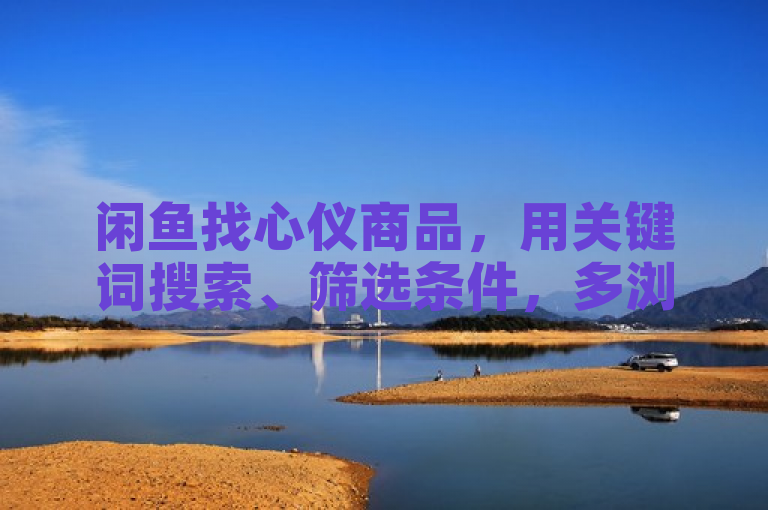 闲鱼找心仪商品，用关键词搜索、筛选条件，多浏览。