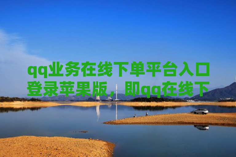 qq业务在线下单平台入口登录苹果版，即qq在线下单苹果版入口。