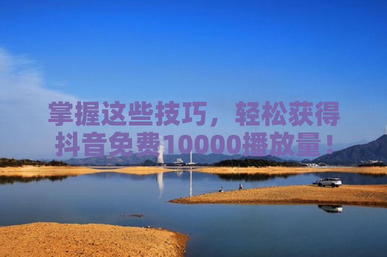 掌握这些技巧，轻松获得抖音免费10000播放量！