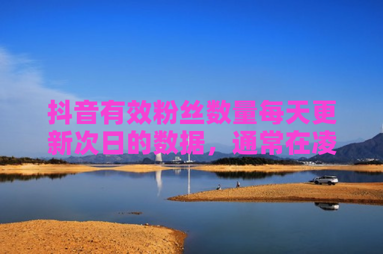 抖音有效粉丝数量每天更新次日的数据，通常在凌晨进行。
