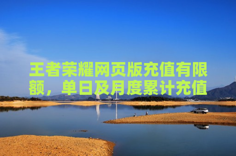 王者荣耀网页版充值有限额，单日及月度累计充值金额均有限制。
