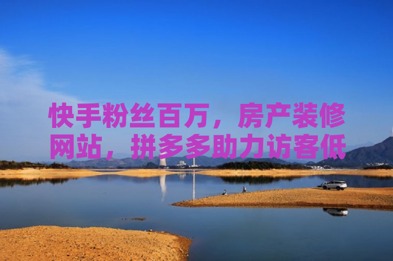 快手粉丝百万，房产装修网站，拼多多助力访客低价刷。