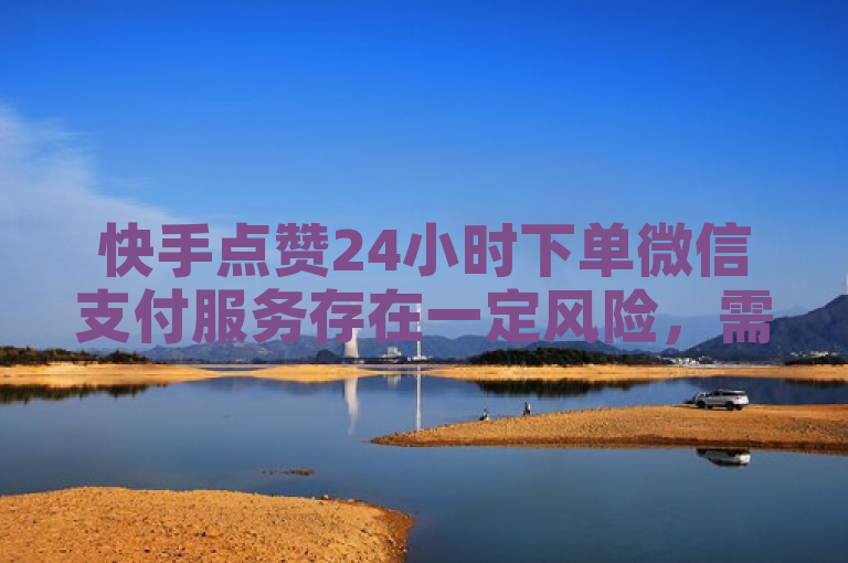 快手点赞24小时下单微信支付服务存在一定风险，需谨慎选择平台。