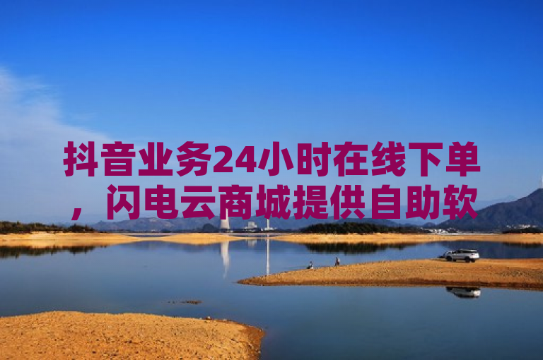 抖音业务24小时在线下单，闪电云商城提供自助软件下载及免费下单平台。