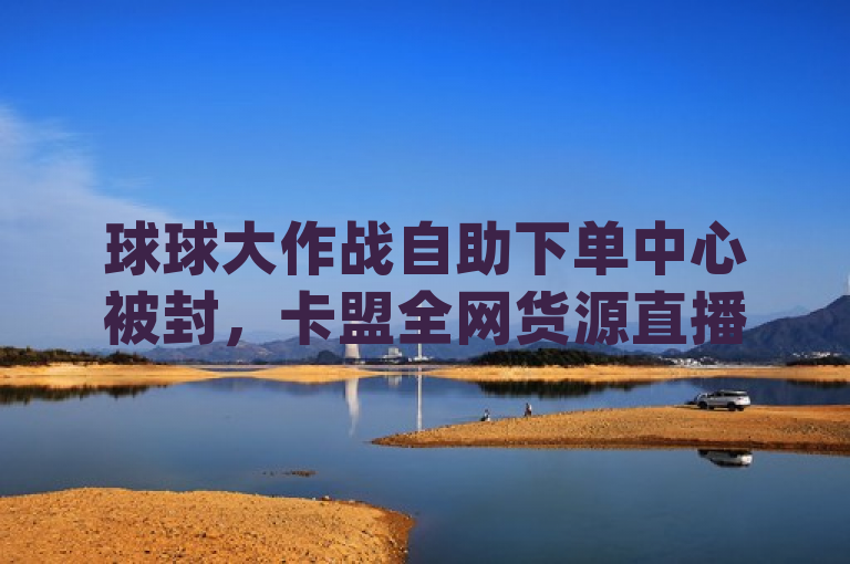 球球大作战自助下单中心被封，卡盟全网货源直播app不封号。