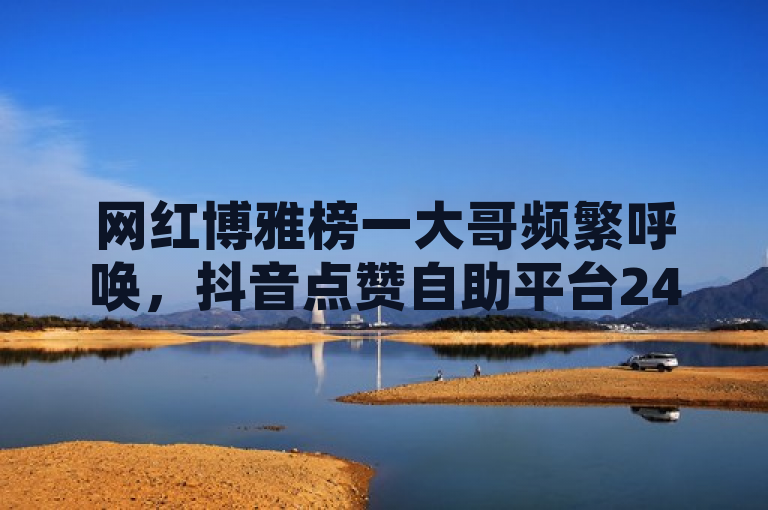 网红博雅榜一大哥频繁呼唤，抖音点赞自助平台24小时服务，姐姐直播3.6.1。