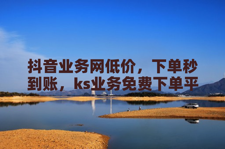抖音业务网低价，下单秒到账，ks业务免费下单平台，QQ主页帮赞。
