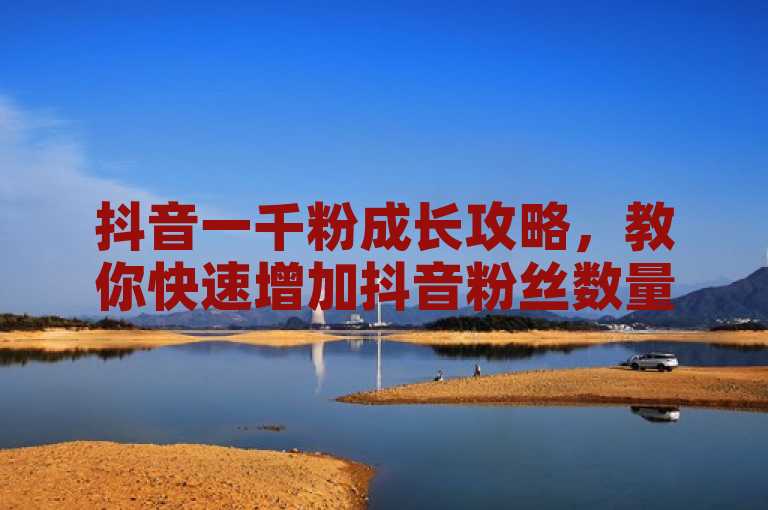 抖音一千粉成长攻略，教你快速增加抖音粉丝数量。