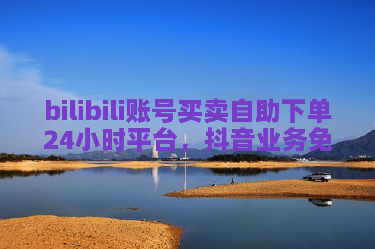 bilibili账号买卖自助下单24小时平台，抖音业务免费下单。