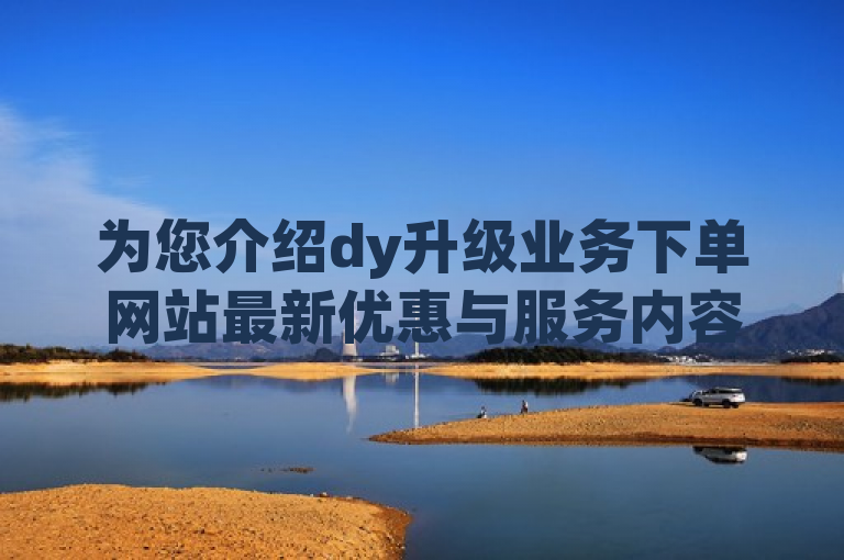 为您介绍dy升级业务下单网站最新优惠与服务内容
