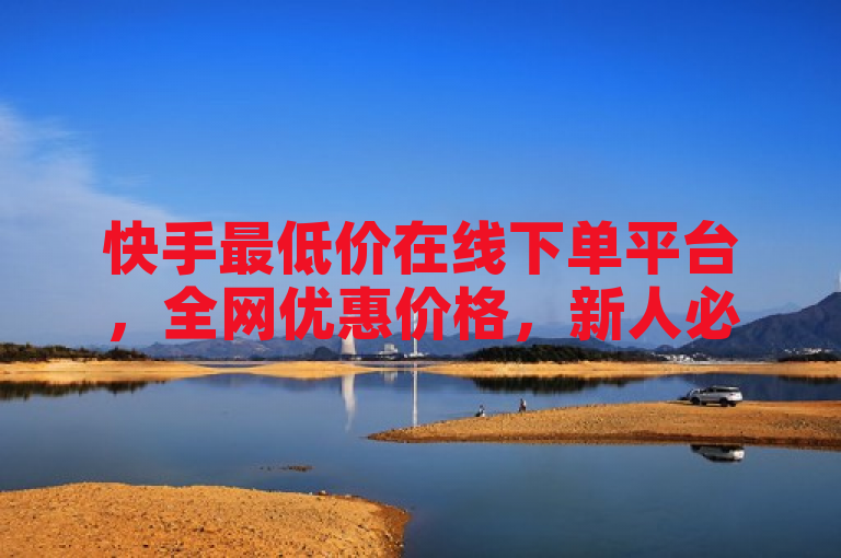 快手最低价在线下单平台，全网优惠价格，新人必备！