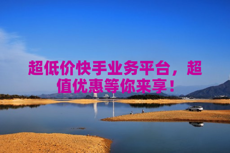 超低价快手业务平台，超值优惠等你来享！