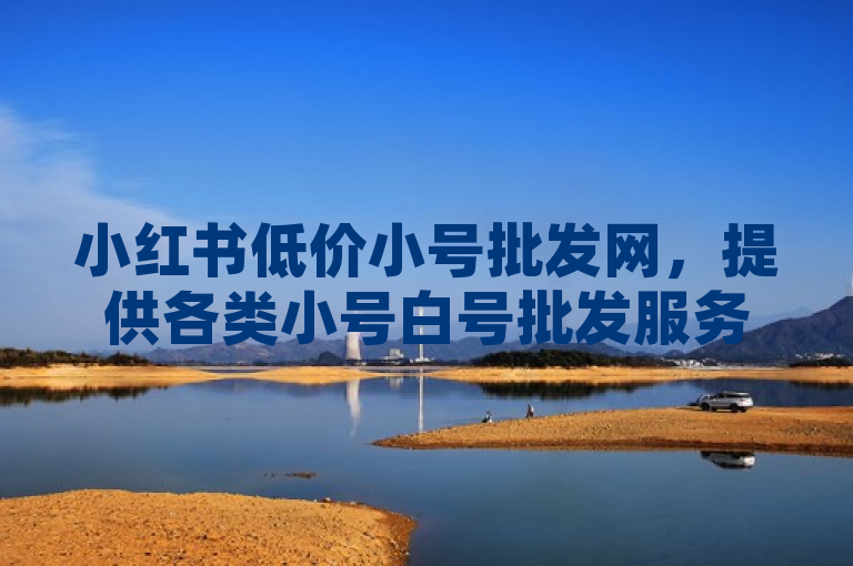 小红书低价小号批发网，提供各类小号白号批发服务。